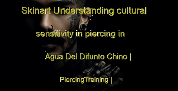 Skinart Understanding cultural sensitivity in piercing in Agua Del Difunto Chino | PiercingTraining | PiercingClasses | SkinartTraining-Mexico